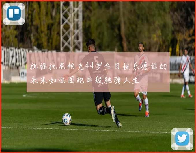 祝福托尼帕克44岁生日快乐愿你的未来如法国跑车般驰骋人生