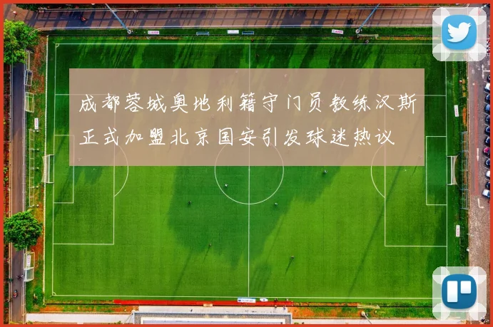 成都蓉城奥地利籍守门员教练汉斯正式加盟北京国安引发球迷热议