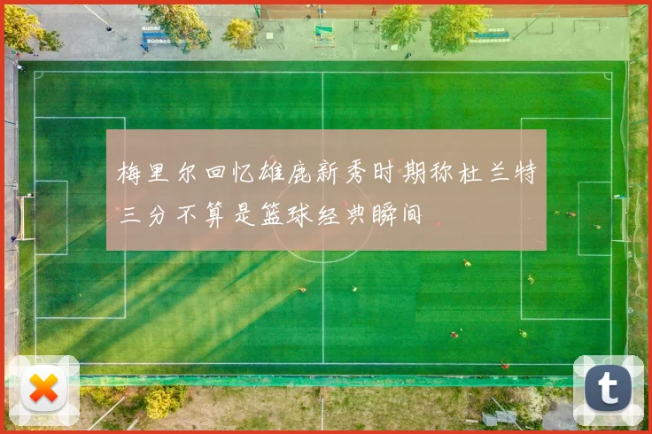梅里尔回忆雄鹿新秀时期称杜兰特三分不算是篮球经典瞬间