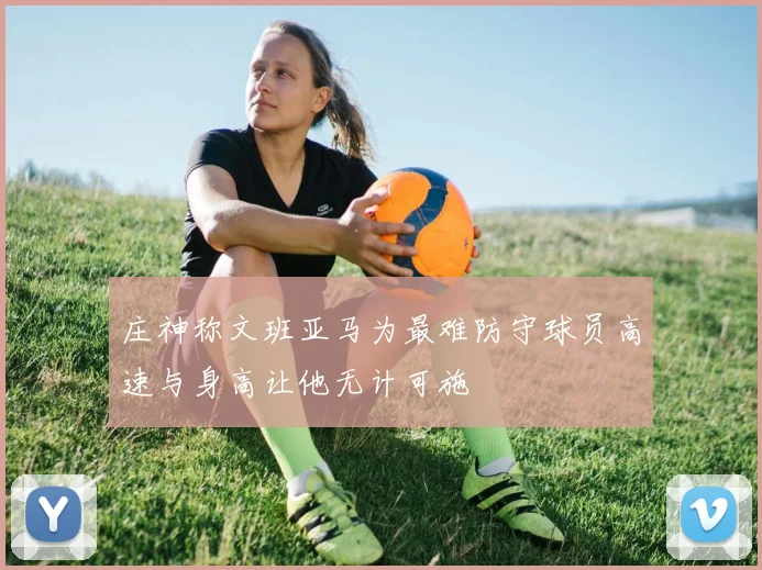 庄神称文班亚马为最难防守球员高速与身高让他无计可施