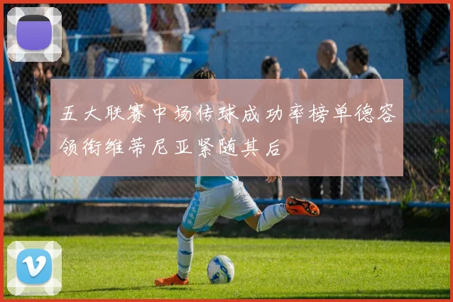 五大联赛中场传球成功率榜单德容领衔维蒂尼亚紧随其后