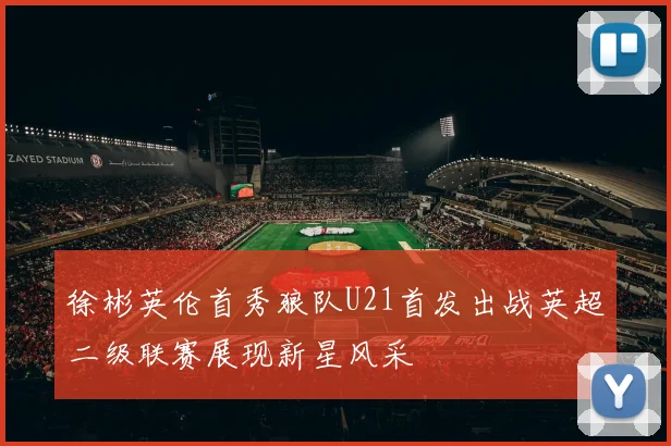 徐彬英伦首秀狼队U21首发出战英超二级联赛展现新星风采