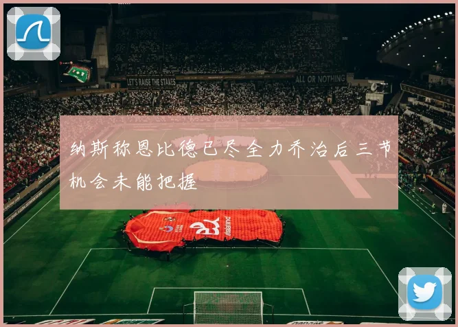 纳斯称恩比德已尽全力乔治后三节机会未能把握
