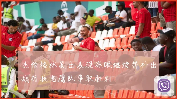 杰伦格林复出表现亮眼继续替补出战对抗老鹰队争取胜利