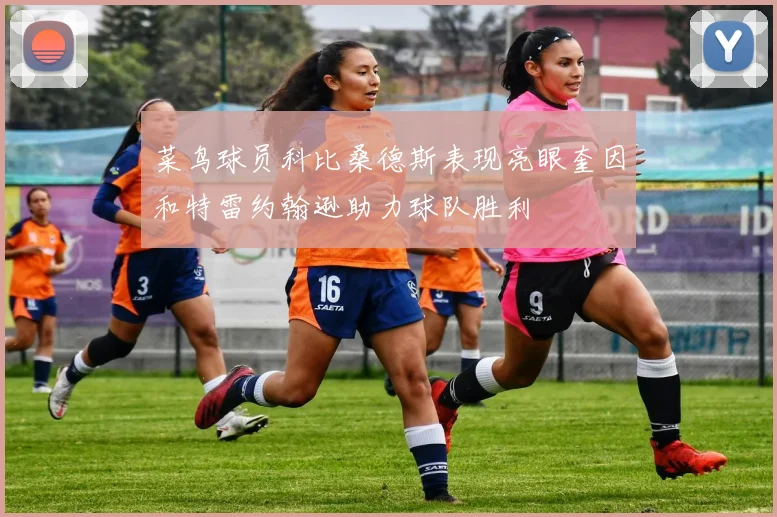 菜鸟球员科比桑德斯表现亮眼奎因和特雷约翰逊助力球队胜利