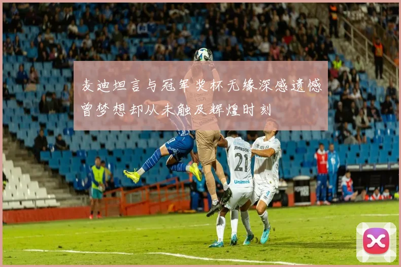 麦迪坦言与冠军奖杯无缘深感遗憾曾梦想却从未触及辉煌时刻