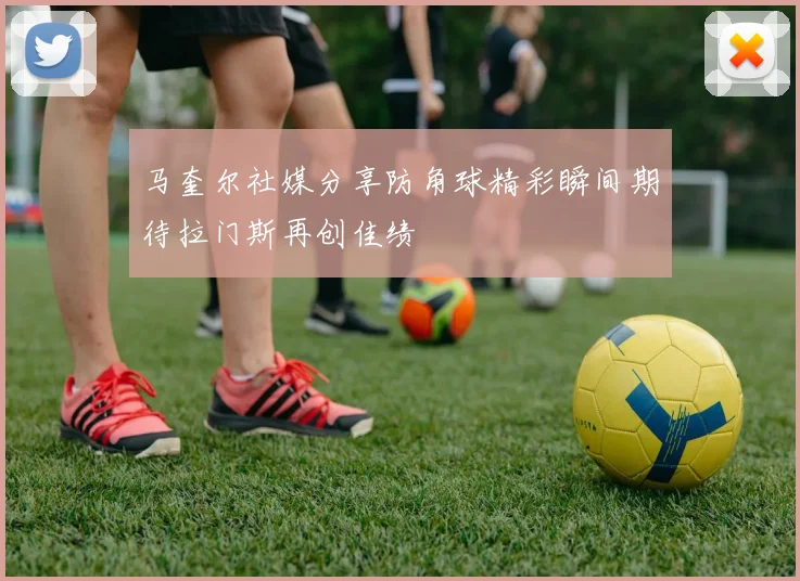 马奎尔社媒分享防角球精彩瞬间期待拉门斯再创佳绩