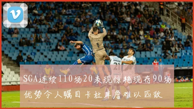 SGA连续110场20表现惊艳现存90场优势令人瞩目卡杜库詹难以匹敌
