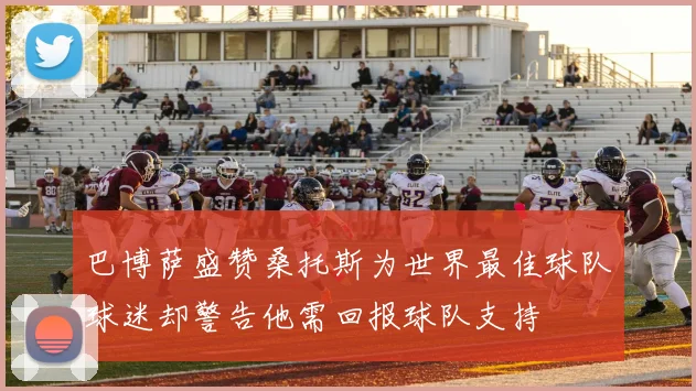 巴博萨盛赞桑托斯为世界最佳球队球迷却警告他需回报球队支持