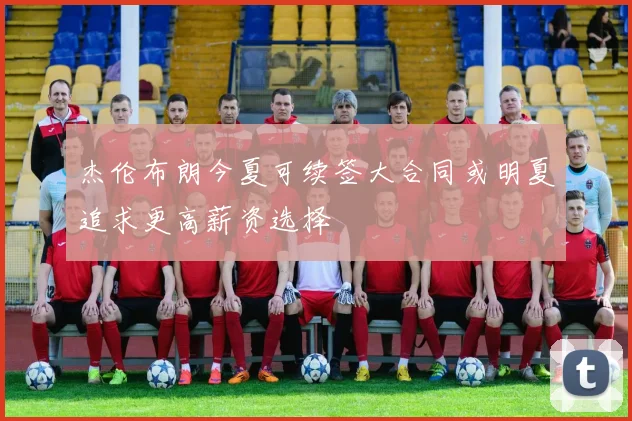 杰伦布朗今夏可续签大合同或明夏追求更高薪资选择