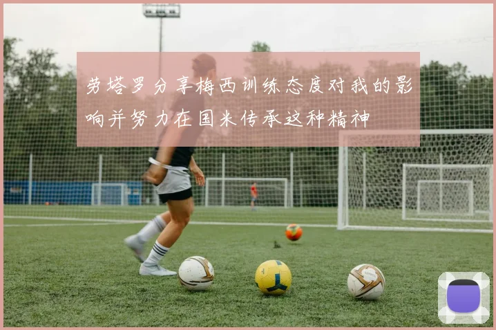 劳塔罗分享梅西训练态度对我的影响并努力在国米传承这种精神