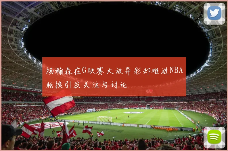 杨瀚森在G联赛大放异彩却难进NBA轮换引发关注与讨论