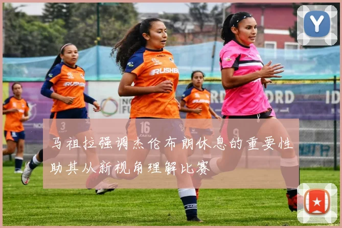 马祖拉强调杰伦布朗休息的重要性助其从新视角理解比赛