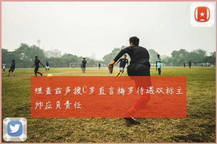 理查兹声援C罗直言梅罗待遇双标主帅应负责任